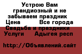 Устрою Вам грандиозный и не забываем праздник › Цена ­ 900 - Все города Свадьба и праздники » Услуги   . Адыгея респ.